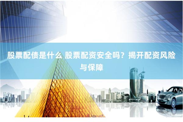 股票配债是什么 股票配资安全吗？揭开配资风险与保障