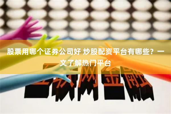 股票用哪个证券公司好 炒股配资平台有哪些？一文了解热门平台