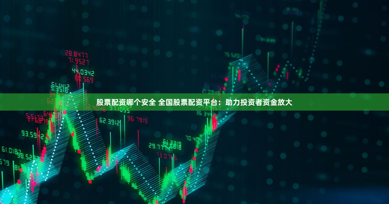 股票配资哪个安全 全国股票配资平台：助力投资者资金放大
