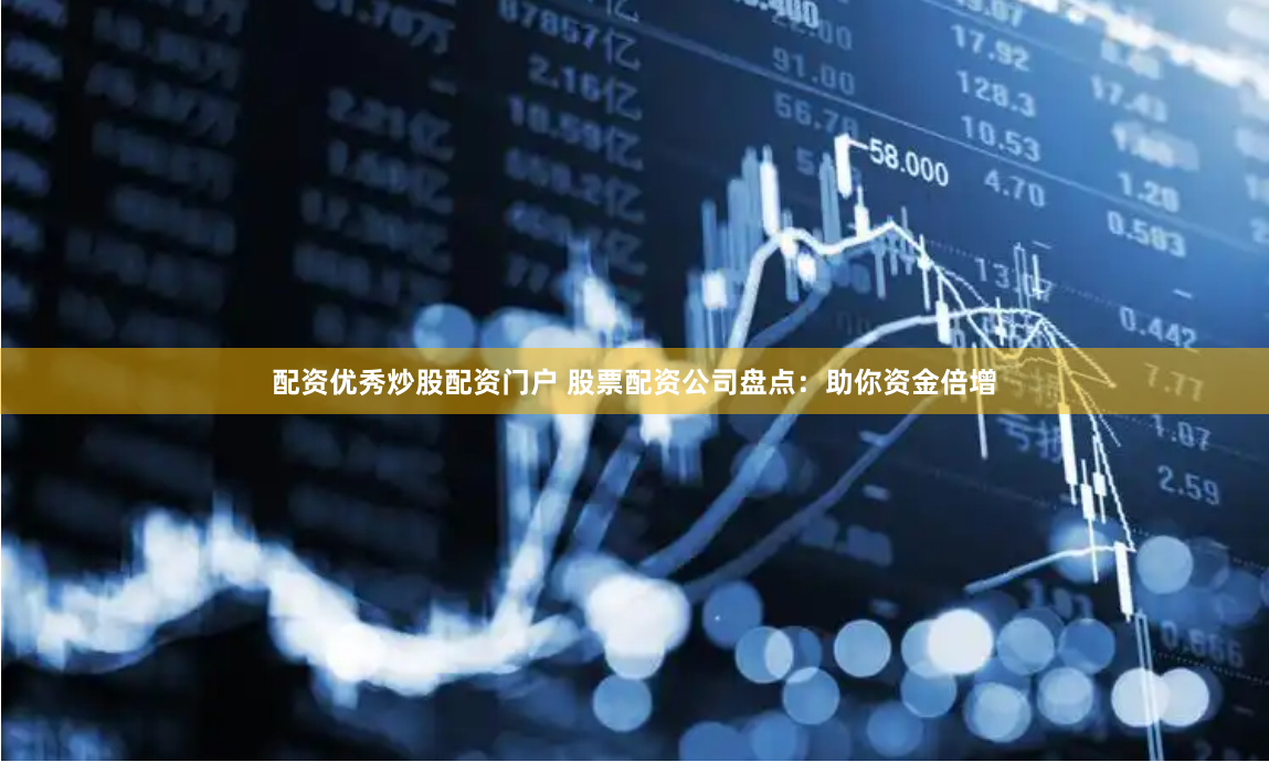 配资优秀炒股配资门户 股票配资公司盘点：助你资金倍增
