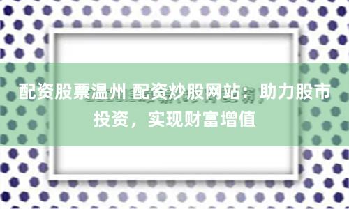 配资股票温州 配资炒股网站：助力股市投资，实现财富增值