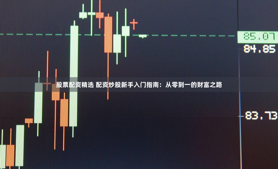 股票配资精选 配资炒股新手入门指南：从零到一的财富之路