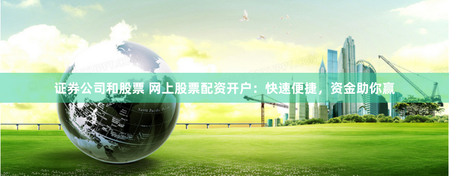 证券公司和股票 网上股票配资开户：快速便捷，资金助你赢