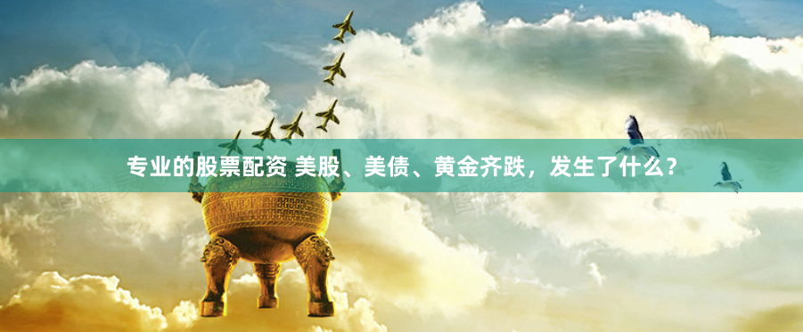 专业的股票配资 美股、美债、黄金齐跌，发生了什么？
