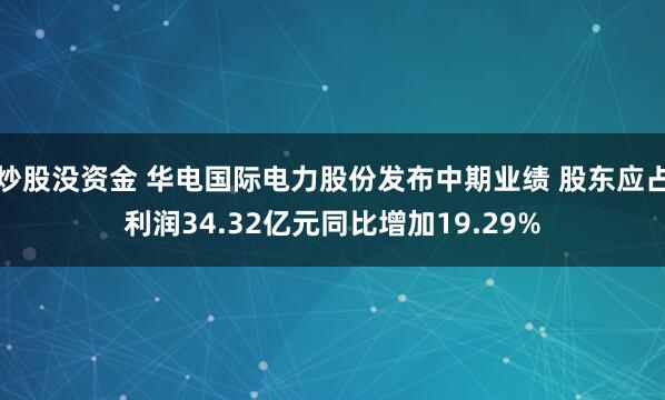 炒股没资金 华电国际电力股份发布中期业绩 股东应占利润34.32亿元同比增加19.29%