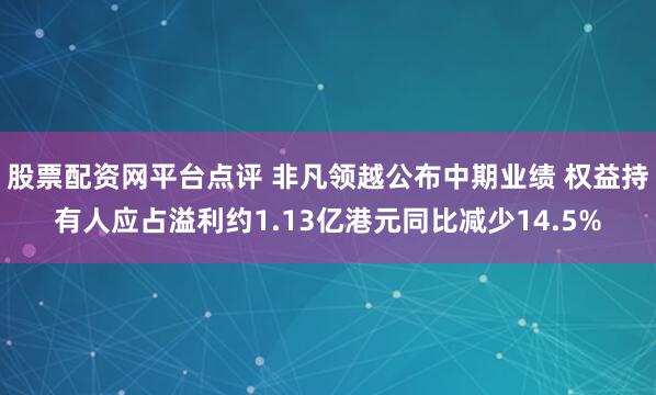股票配资网平台点评 非凡领越公布中期业绩 权益持有人应占溢利约1.13亿港元同比减少14.5%