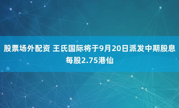股票场外配资 王氏国际将于9月20日派发中期股息每股2.75港仙