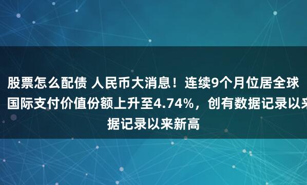 股票怎么配债 人民币大消息！连续9个月位居全球第四！国际支付价值份额上升至4.74%，创有数据记录以来新高