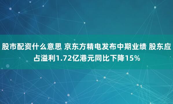 股市配资什么意思 京东方精电发布中期业绩 股东应占溢利1.72亿港元同比下降15%
