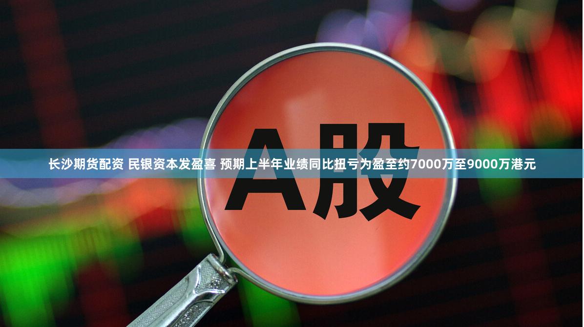 长沙期货配资 民银资本发盈喜 预期上半年业绩同比扭亏为盈至约7000万至9000万港元