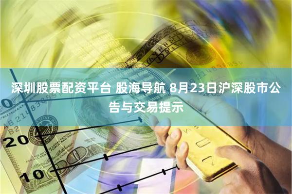 深圳股票配资平台 股海导航 8月23日沪深股市公告与交易提示