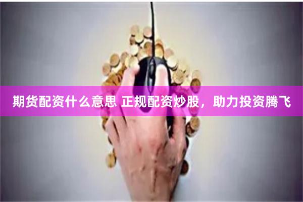 期货配资什么意思 正规配资炒股，助力投资腾飞
