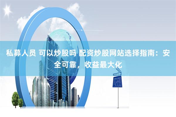 私募人员 可以炒股吗 配资炒股网站选择指南：安全可靠，收益最大化