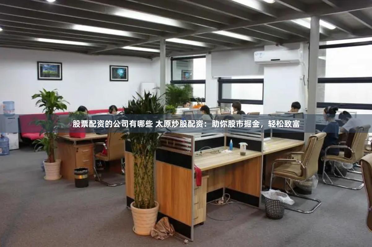 股票配资的公司有哪些 太原炒股配资：助你股市掘金，轻松致富
