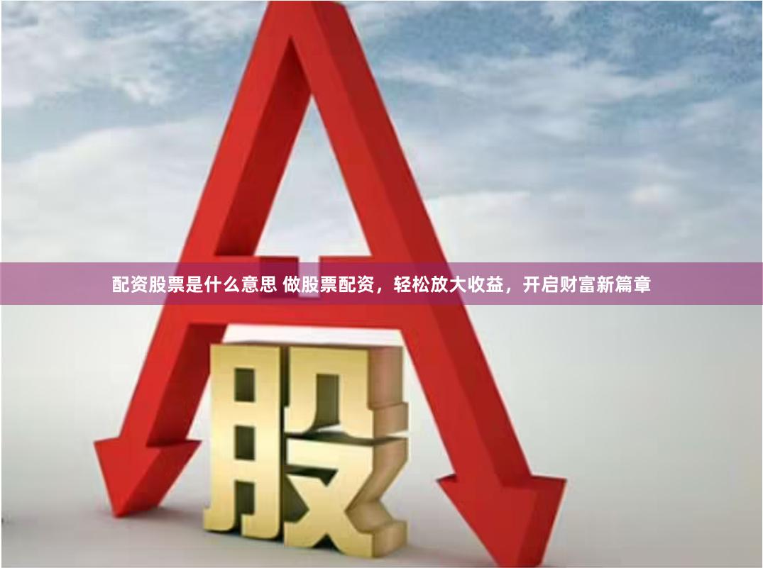 配资股票是什么意思 做股票配资，轻松放大收益，开启财富新篇章