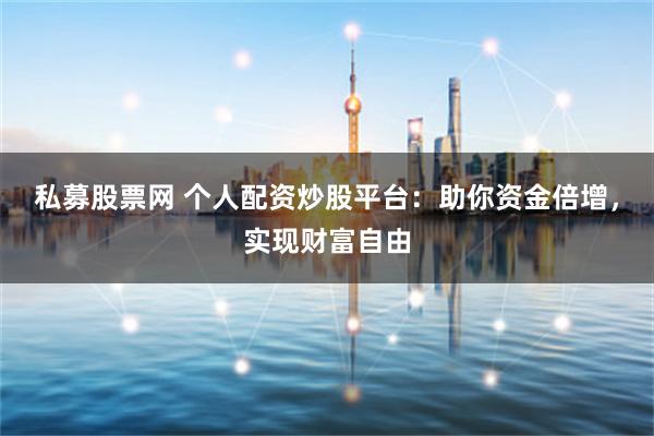 私募股票网 个人配资炒股平台：助你资金倍增，实现财富自由