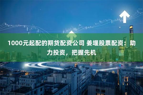 1000元起配的期货配资公司 姜堰股票配资：助力投资，把握先机