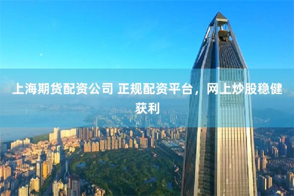 上海期货配资公司 正规配资平台，网上炒股稳健获利