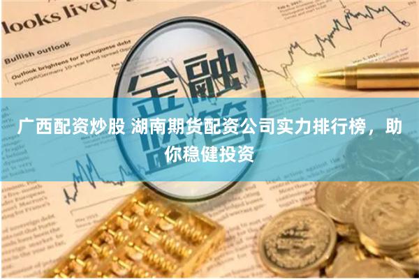 广西配资炒股 湖南期货配资公司实力排行榜，助你稳健投资