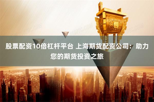 股票配资10倍杠杆平台 上海期货配资公司：助力您的期货投资之旅