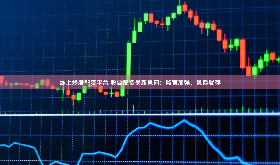 线上炒股配资平台 股票配资最新风向：监管加强，风险犹存