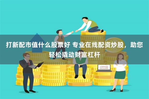 打新配市值什么股票好 专业在线配资炒股，助您轻松撬动财富杠杆