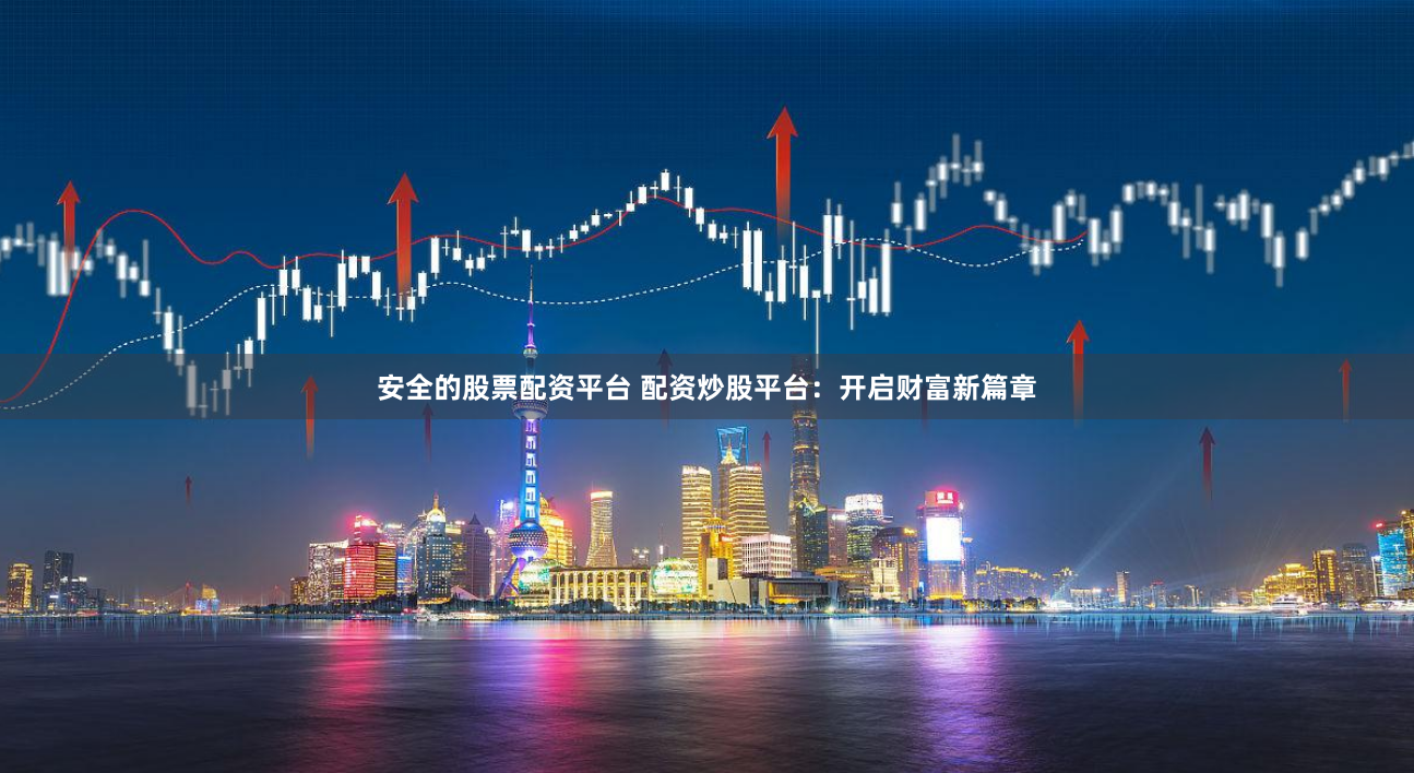 安全的股票配资平台 配资炒股平台：开启财富新篇章