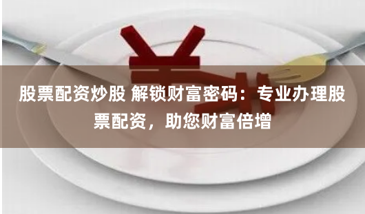 股票配资炒股 解锁财富密码：专业办理股票配资，助您财富倍增