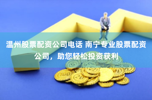 温州股票配资公司电话 南宁专业股票配资公司，助您轻松投资获利