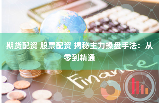 期货配资 股票配资 揭秘主力操盘手法：从零到精通