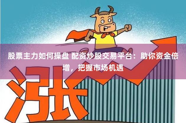 股票主力如何操盘 配资炒股交易平台：助你资金倍增，把握市场机遇