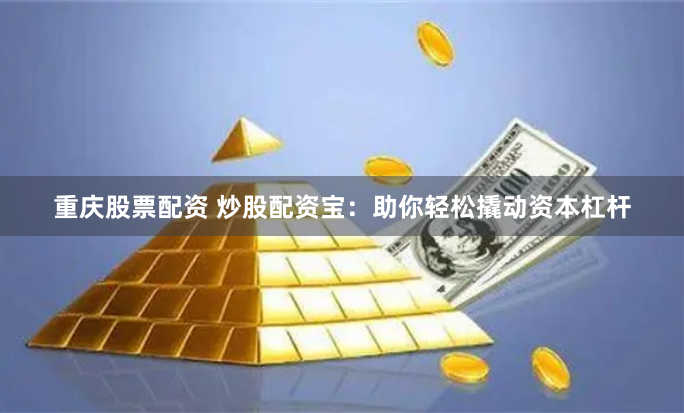 重庆股票配资 炒股配资宝：助你轻松撬动资本杠杆