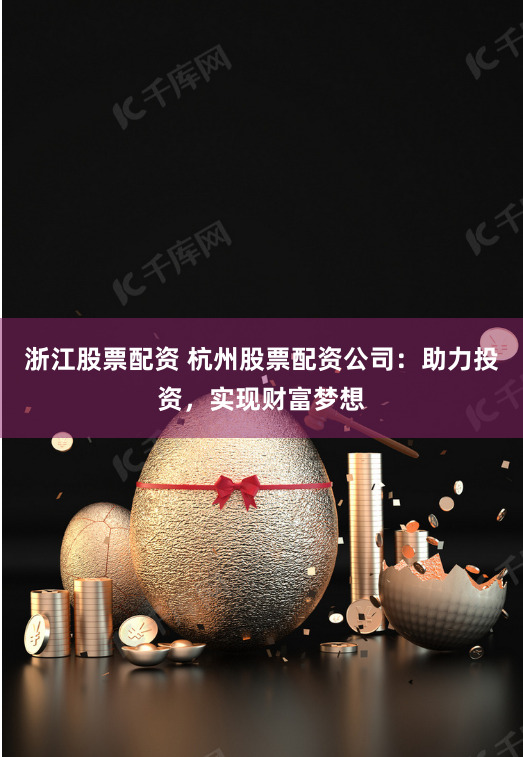 浙江股票配资 杭州股票配资公司：助力投资，实现财富梦想
