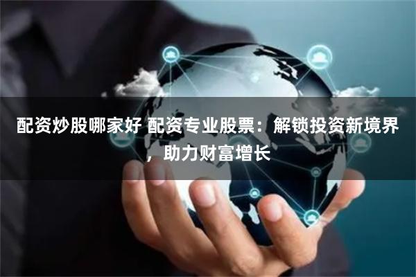 配资炒股哪家好 配资专业股票：解锁投资新境界，助力财富增长