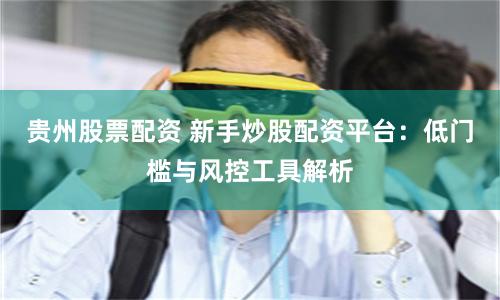 贵州股票配资 新手炒股配资平台：低门槛与风控工具解析