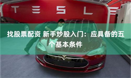 找股票配资 新手炒股入门：应具备的五个基本条件