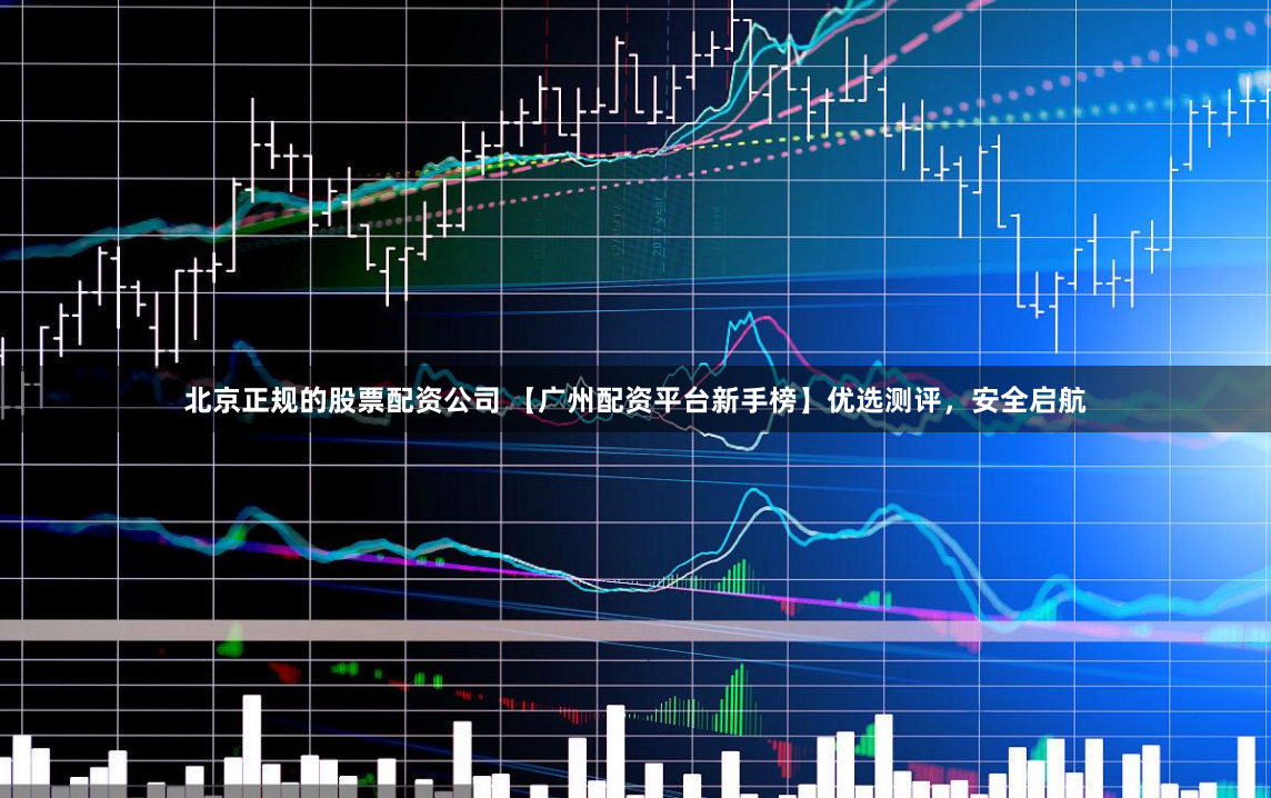 北京正规的股票配资公司 【广州配资平台新手榜】优选测评，安全启航