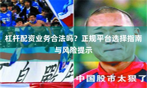 杠杆配资业务合法吗？正规平台选择指南与风险提示