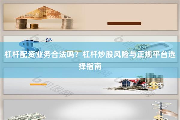 杠杆配资业务合法吗？杠杆炒股风险与正规平台选择指南