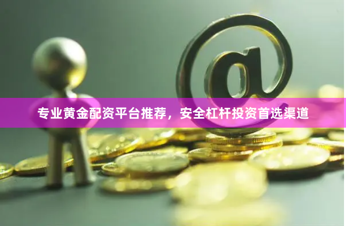 专业黄金配资平台推荐，安全杠杆投资首选渠道