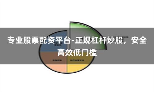 专业股票配资平台-正规杠杆炒股，安全高效低门槛