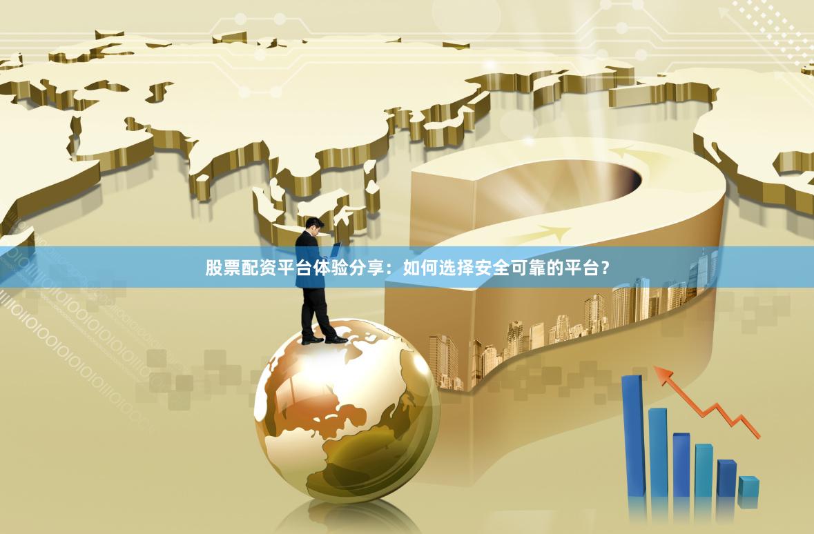 股票配资平台体验分享：如何选择安全可靠的平台？