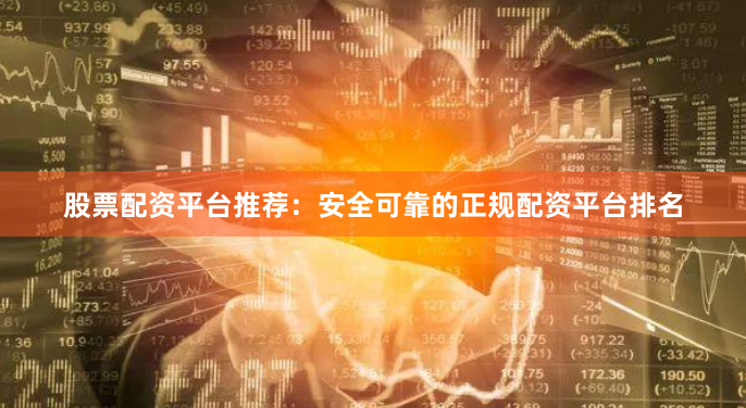 股票配资平台推荐：安全可靠的正规配资平台排名