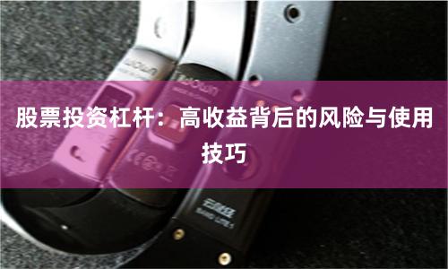 股票投资杠杆：高收益背后的风险与使用技巧