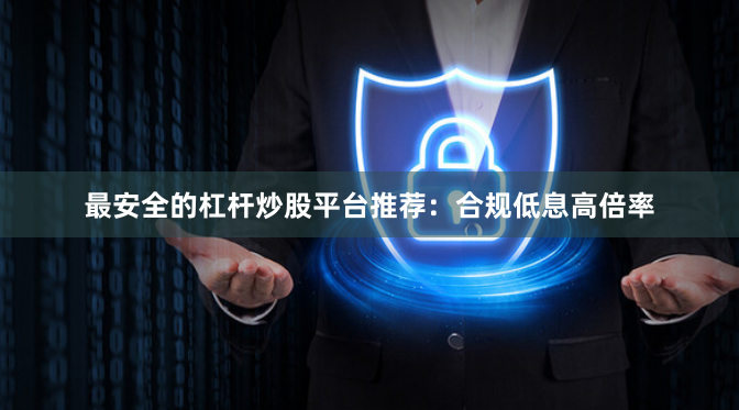 最安全的杠杆炒股平台推荐：合规低息高倍率