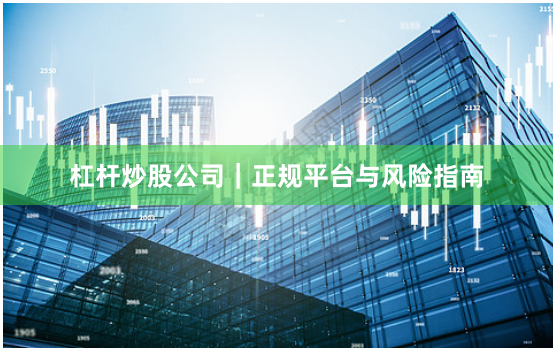 杠杆炒股公司｜正规平台与风险指南